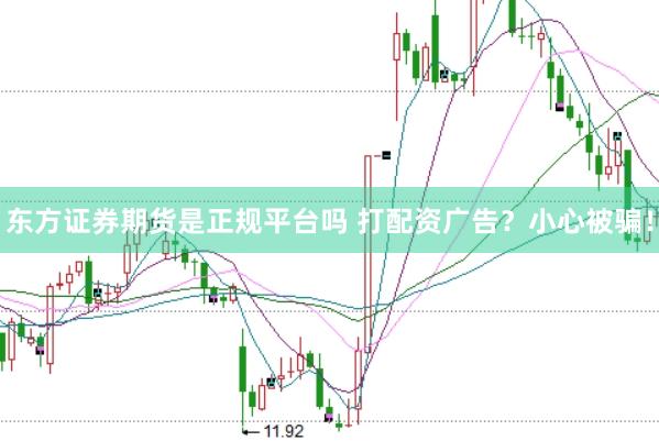 东方证券期货是正规平台吗 打配资广告？小心被骗！