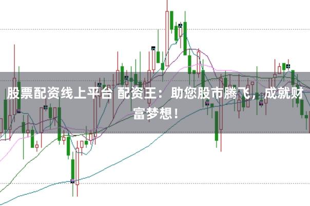 股票配资线上平台 配资王：助您股市腾飞，成就财富梦想！