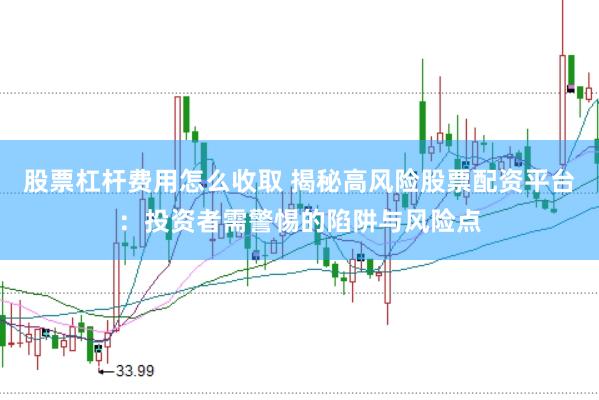 股票杠杆费用怎么收取 揭秘高风险股票配资平台：投资者需警惕的陷阱与风险点