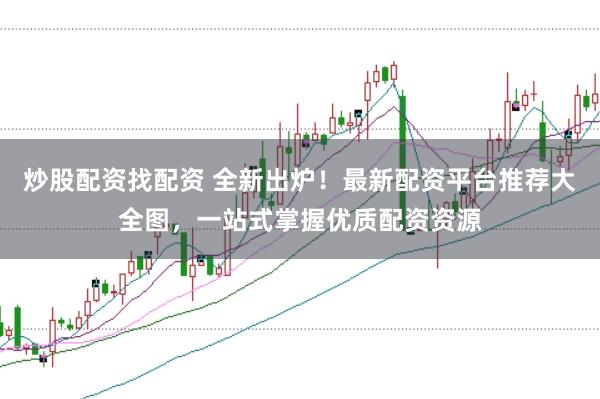 炒股配资找配资 全新出炉！最新配资平台推荐大全图，一站式掌握优质配资资源