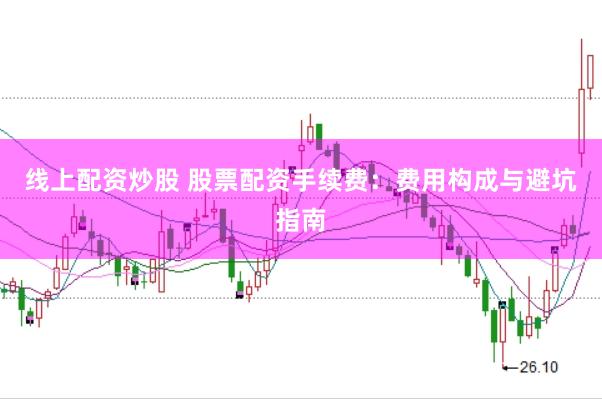 线上配资炒股 股票配资手续费：费用构成与避坑指南