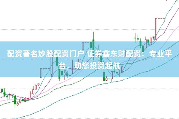 配资著名炒股配资门户 证券鑫东财配资：专业平台，助您投资起航