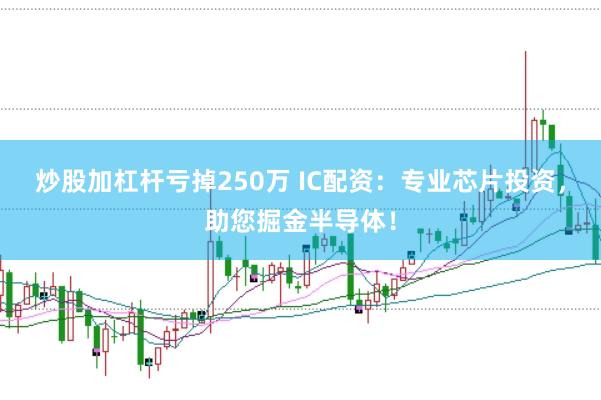 炒股加杠杆亏掉250万 IC配资：专业芯片投资，助您掘金半导体！