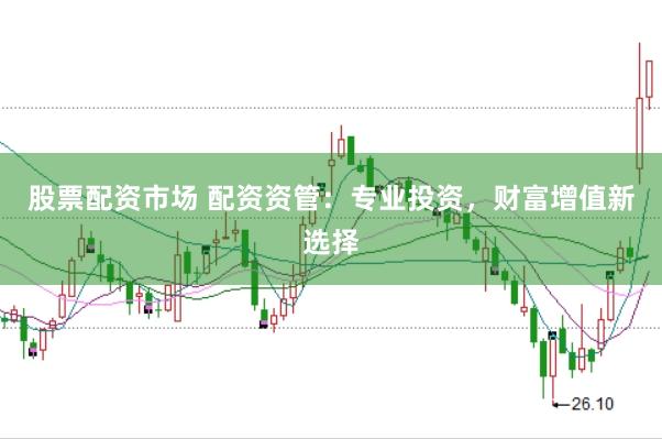 股票配资市场 配资资管：专业投资，财富增值新选择