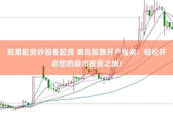 股票配资炒股看配资 青岛股票开户指南：轻松开启您的股市投资之旅！