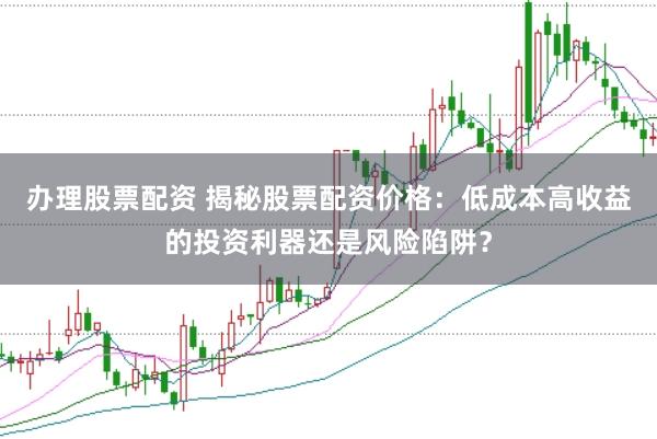 办理股票配资 揭秘股票配资价格：低成本高收益的投资利器还是风险陷阱？
