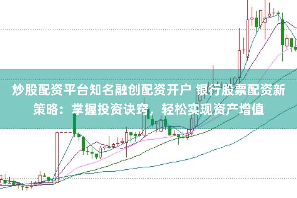 炒股配资平台知名融创配资开户 银行股票配资新策略：掌握投资诀窍，轻松实现资产增值