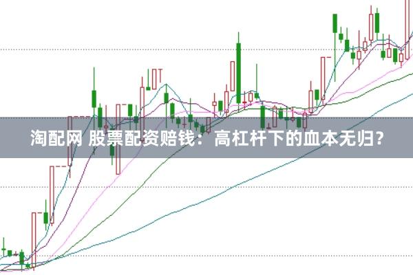 淘配网 股票配资赔钱：高杠杆下的血本无归？