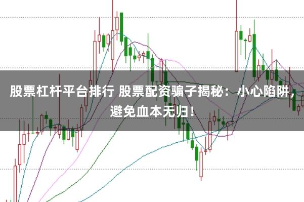 股票杠杆平台排行 股票配资骗子揭秘：小心陷阱，避免血本无归！