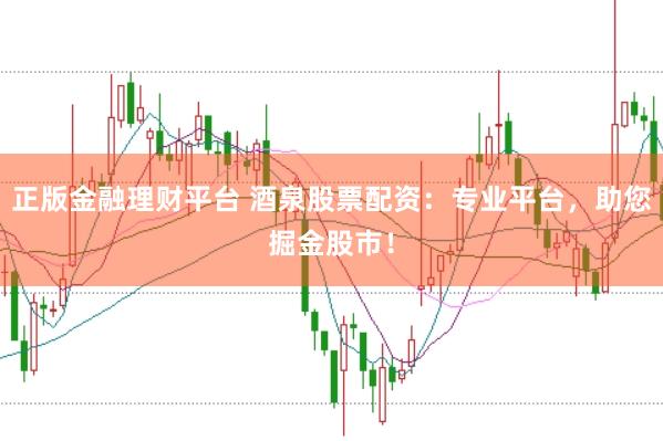 正版金融理财平台 酒泉股票配资：专业平台，助您掘金股市！