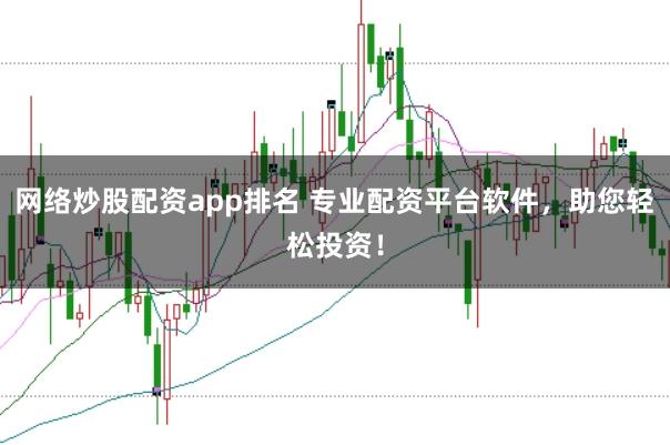 网络炒股配资app排名 专业配资平台软件，助您轻松投资！