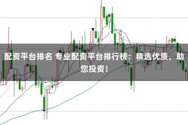 配资平台排名 专业配资平台排行榜：精选优质，助您投资！