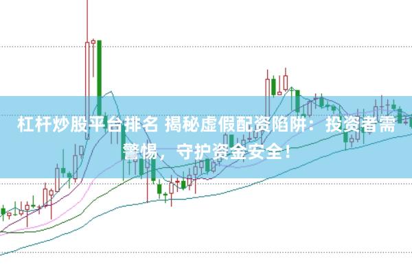杠杆炒股平台排名 揭秘虚假配资陷阱：投资者需警惕，守护资金安全！