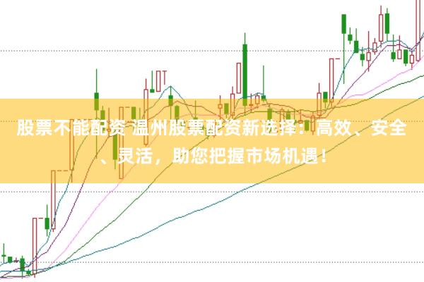 股票不能配资 温州股票配资新选择：高效、安全、灵活，助您把握市场机遇！