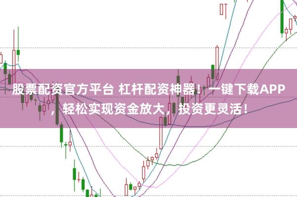 股票配资官方平台 杠杆配资神器！一键下载APP，轻松实现资金放大，投资更灵活！