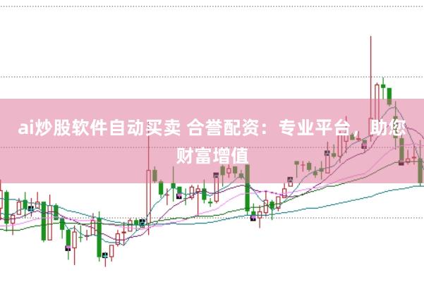 ai炒股软件自动买卖 合誉配资：专业平台，助您财富增值