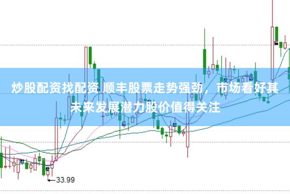 炒股配资找配资 顺丰股票走势强劲，市场看好其未来发展潜力股价值得关注