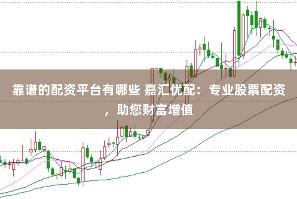 靠谱的配资平台有哪些 嘉汇优配：专业股票配资，助您财富增值
