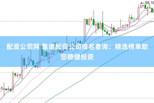 配资公司网 靠谱配资公司排名查询：精选榜单助您稳健投资