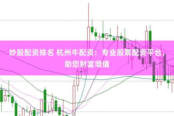 炒股配资排名 杭州牛配资：专业股票配资平台，助您财富增值