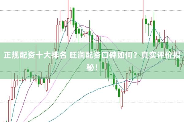 正规配资十大排名 旺润配资口碑如何？真实评价揭秘！