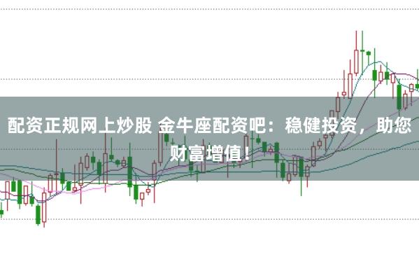 配资正规网上炒股 金牛座配资吧：稳健投资，助您财富增值！