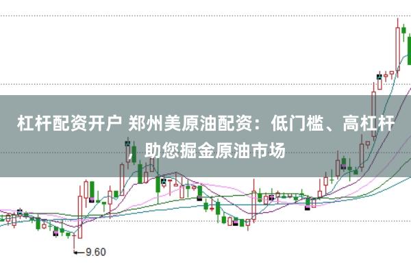 杠杆配资开户 郑州美原油配资：低门槛、高杠杆，助您掘金原油市场