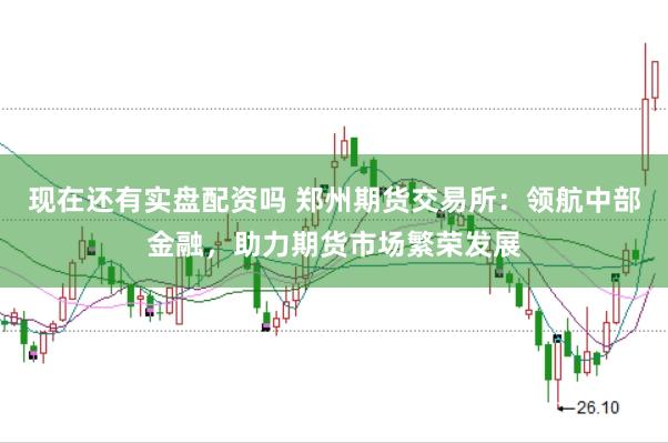 现在还有实盘配资吗 郑州期货交易所：领航中部金融，助力期货市场繁荣发展