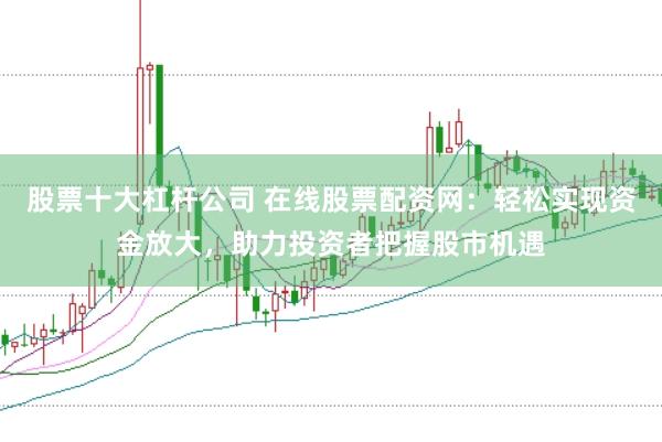 股票十大杠杆公司 在线股票配资网：轻松实现资金放大，助力投资者把握股市机遇