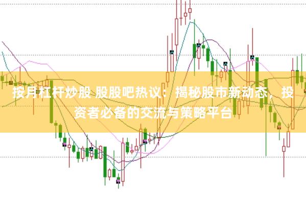 按月杠杆炒股 股股吧热议：揭秘股市新动态，投资者必备的交流与策略平台