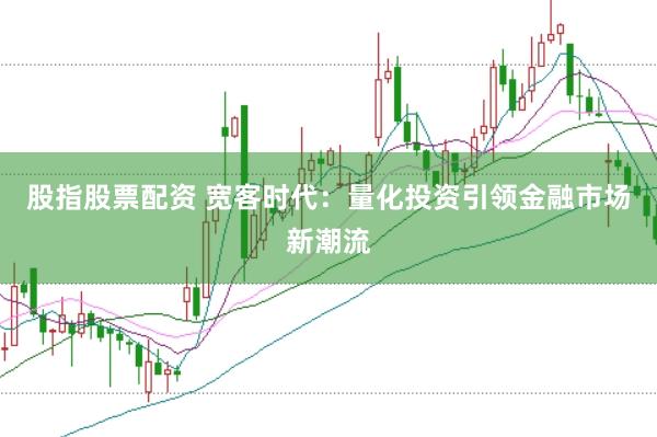 股指股票配资 宽客时代：量化投资引领金融市场新潮流