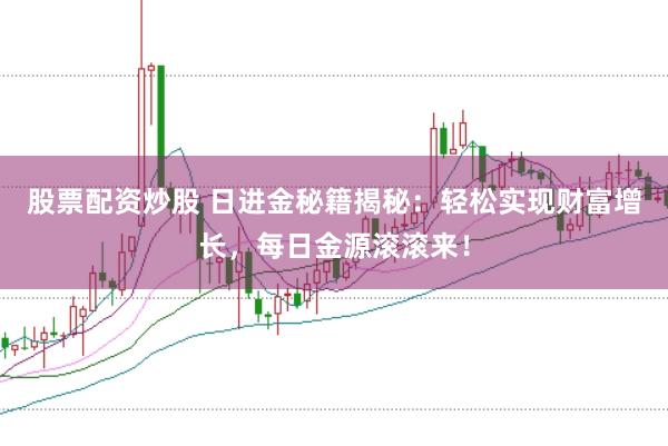 股票配资炒股 日进金秘籍揭秘：轻松实现财富增长，每日金源滚滚来！
