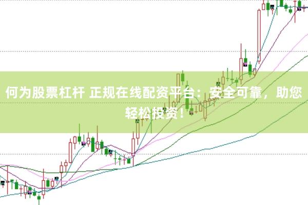 何为股票杠杆 正规在线配资平台：安全可靠，助您轻松投资！