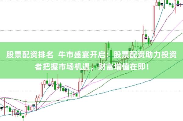 股票配资排名  牛市盛宴开启：股票配资助力投资者把握市场机遇，财富增值在即！