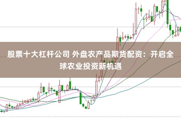股票十大杠杆公司 外盘农产品期货配资：开启全球农业投资新机遇