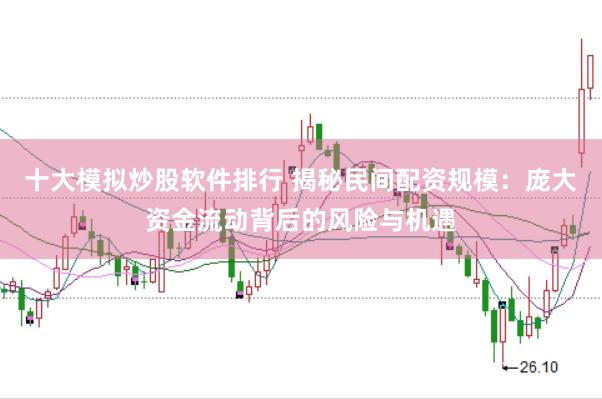 十大模拟炒股软件排行 揭秘民间配资规模：庞大资金流动背后的风险与机遇