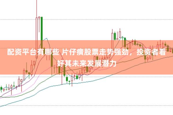 配资平台有哪些 片仔癀股票走势强劲，投资者看好其未来发展潜力