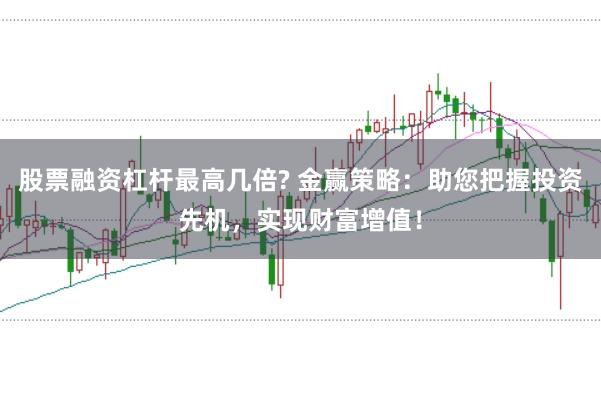 股票融资杠杆最高几倍? 金赢策略：助您把握投资先机，实现财富增值！