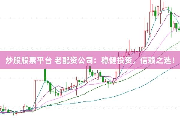 炒股股票平台 老配资公司：稳健投资，信赖之选！