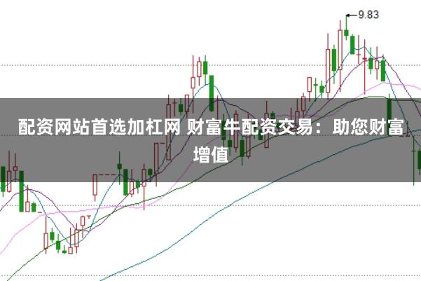 配资网站首选加杠网 财富牛配资交易：助您财富增值