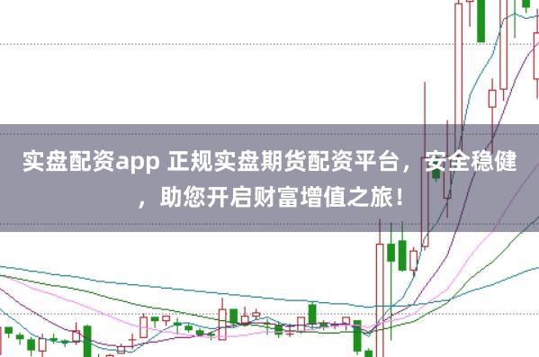 实盘配资app 正规实盘期货配资平台，安全稳健，助您开启财富增值之旅！