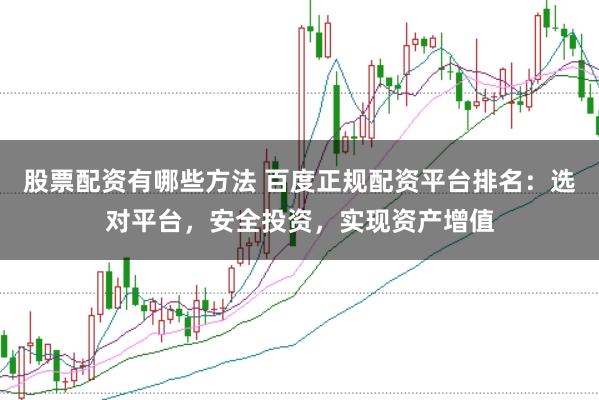 股票配资有哪些方法 百度正规配资平台排名：选对平台，安全投资，实现资产增值