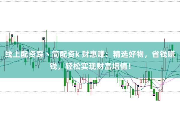 线上配资踩丶简配资k 财惠赚：精选好物，省钱赚钱，轻松实现财富增值！