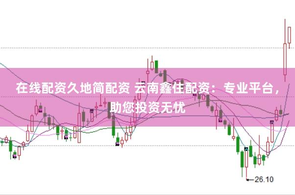 在线配资久地简配资 云南鑫住配资：专业平台，助您投资无忧