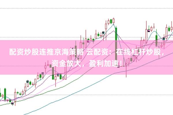 配资炒股连推京海策略 云配资：在线杠杆炒股，资金放大，盈利加速！