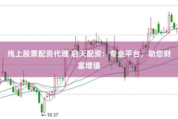 线上股票配资代理 启天配资：专业平台，助您财富增值