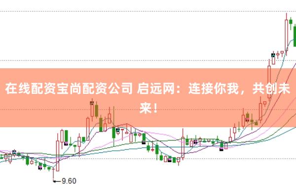 在线配资宝尚配资公司 启远网：连接你我，共创未来！