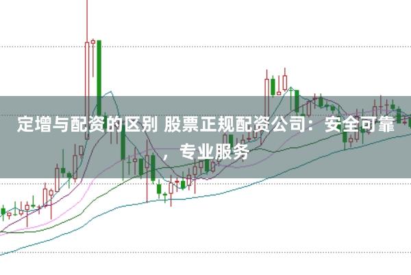 定增与配资的区别 股票正规配资公司:安全可靠,专业服务