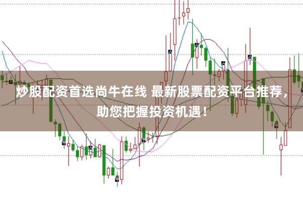 炒股配资首选尚牛在线 最新股票配资平台推荐，助您把握投资机遇！
