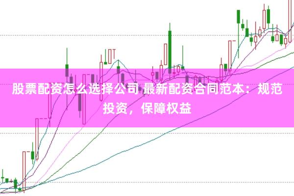 股票配资怎么选择公司 最新配资合同范本：规范投资，保障权益
